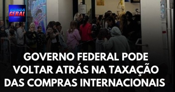 GOVERNO FEDERAL PODE VOLTAR ATRÁS NA TAXAÇÃO DAS COMPRAS INTERNACIONAIS
