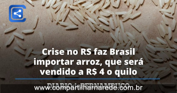 Crise no RS faz Brasil importar arroz, que será vendido a 4 reais o quilo