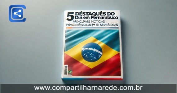 5 Destaques do Dia em Pernambuco: Principais Notícias de 19 de Março de 2025